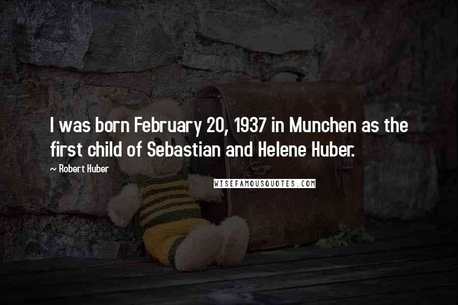 Robert Huber quotes: I was born February 20, 1937 in Munchen as the first child of Sebastian and Helene Huber.