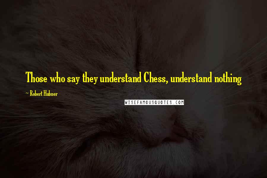 Robert Hubner quotes: Those who say they understand Chess, understand nothing