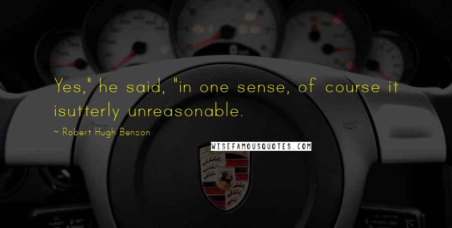 Robert Hugh Benson quotes: Yes," he said, "in one sense, of course it isutterly unreasonable.