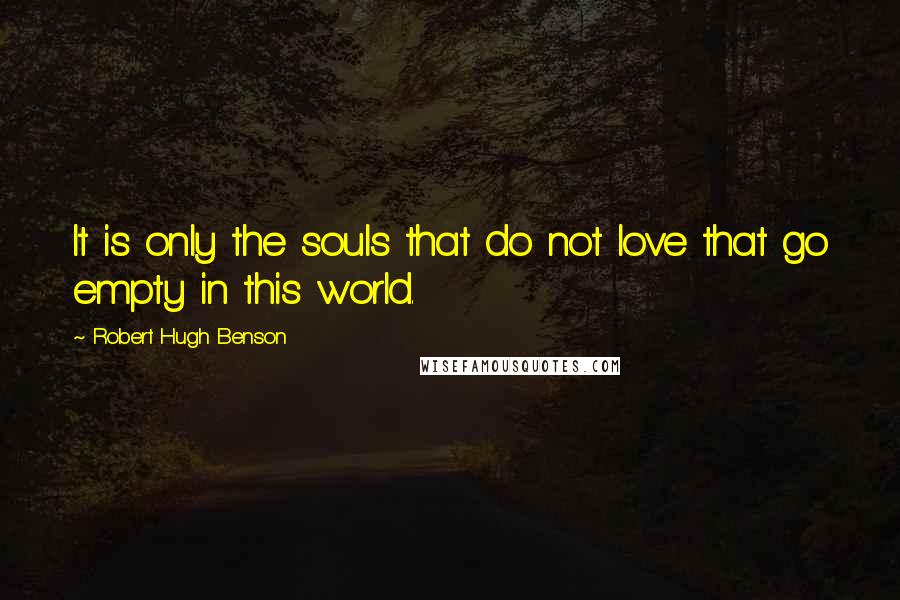 Robert Hugh Benson quotes: It is only the souls that do not love that go empty in this world.