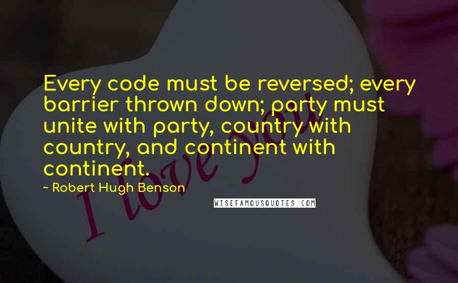 Robert Hugh Benson quotes: Every code must be reversed; every barrier thrown down; party must unite with party, country with country, and continent with continent.