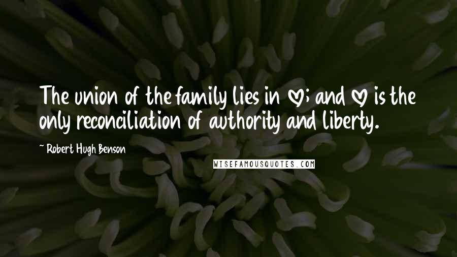 Robert Hugh Benson quotes: The union of the family lies in love; and love is the only reconciliation of authority and liberty.