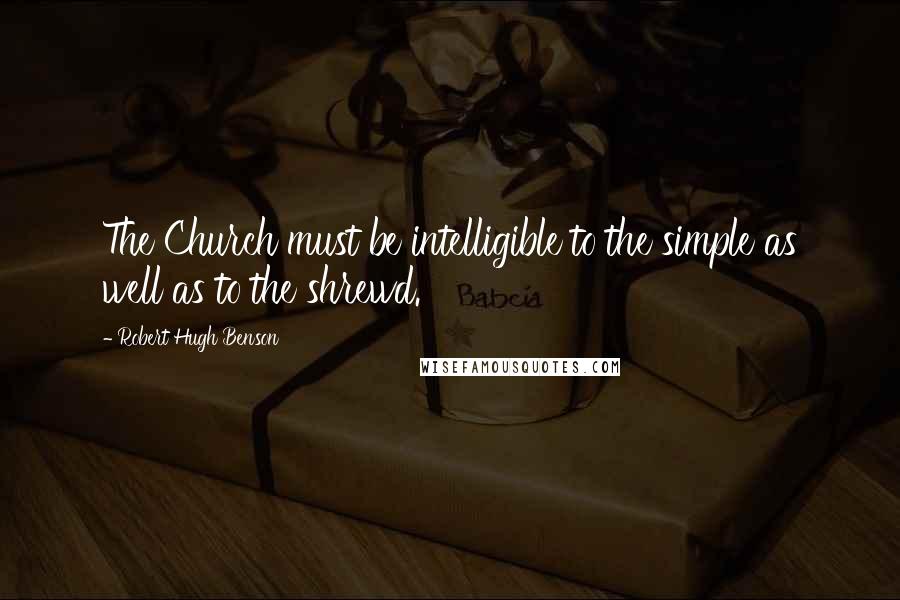 Robert Hugh Benson quotes: The Church must be intelligible to the simple as well as to the shrewd.