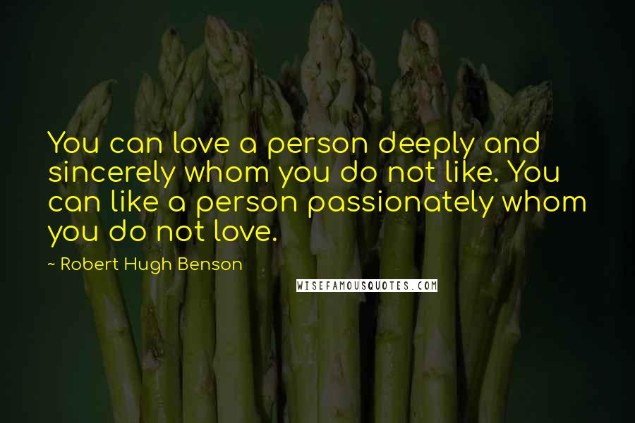 Robert Hugh Benson quotes: You can love a person deeply and sincerely whom you do not like. You can like a person passionately whom you do not love. Robert Hugh Benson quotes: You can love a person deeply and sincerely whom you do not like. You can like a person passionately whom you do not love.
