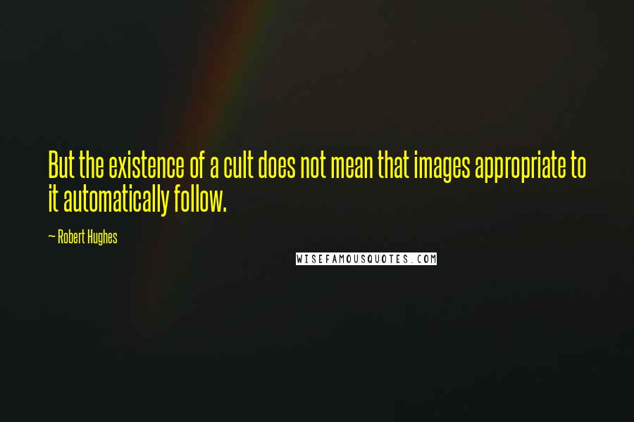 Robert Hughes quotes: But the existence of a cult does not mean that images appropriate to it automatically follow.