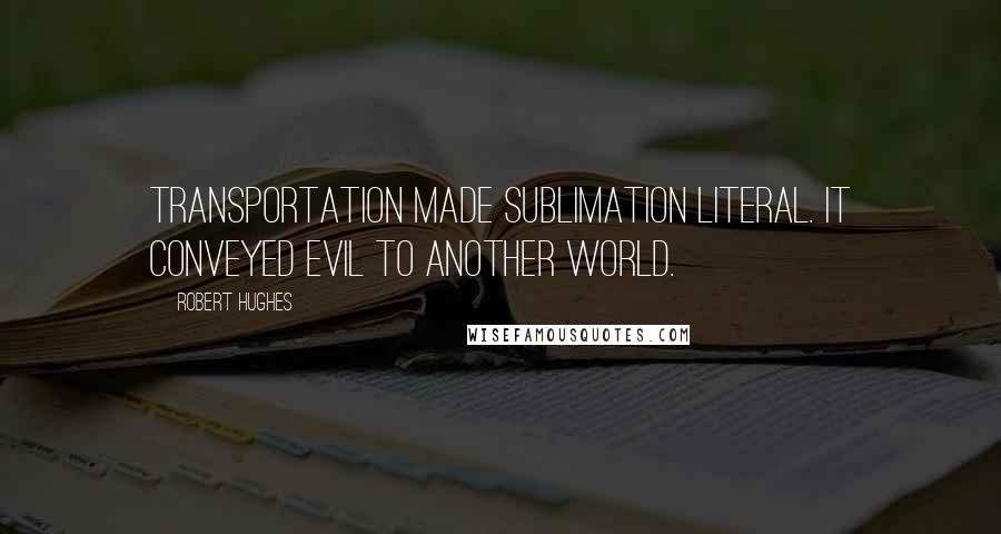 Robert Hughes quotes: Transportation made sublimation literal. It conveyed evil to another world.