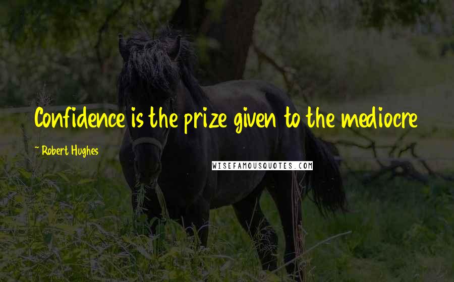 Robert Hughes quotes: Confidence is the prize given to the mediocre