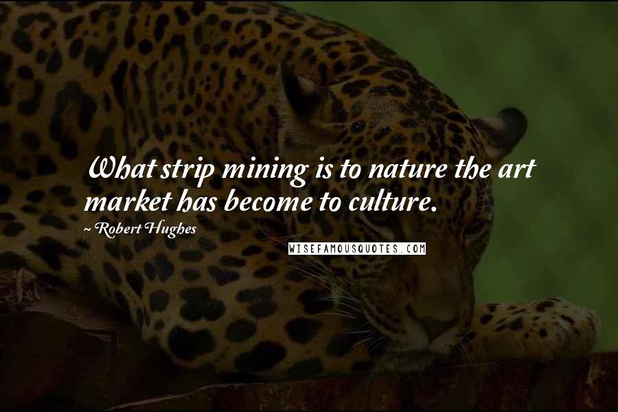 Robert Hughes quotes: What strip mining is to nature the art market has become to culture.