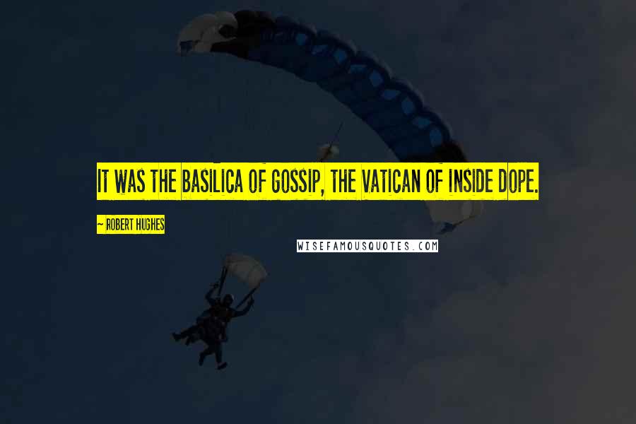 Robert Hughes quotes: It was the basilica of gossip, the Vatican of inside dope.