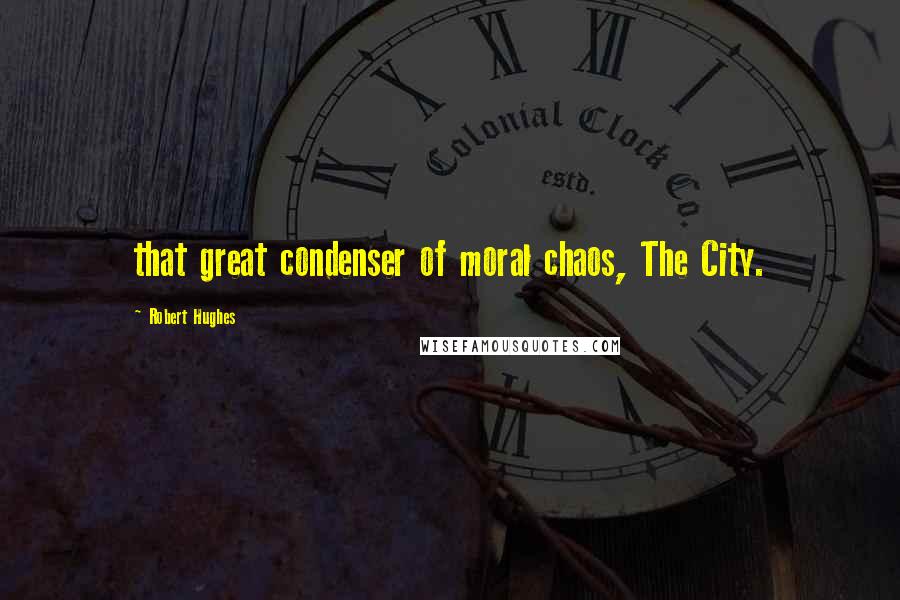 Robert Hughes quotes: that great condenser of moral chaos, The City.