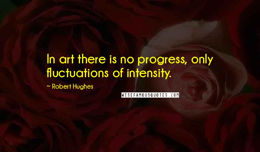 Robert Hughes quotes: In art there is no progress, only fluctuations of intensity.
