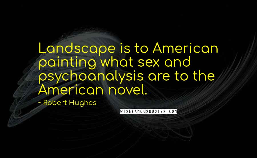 Robert Hughes quotes: Landscape is to American painting what sex and psychoanalysis are to the American novel.