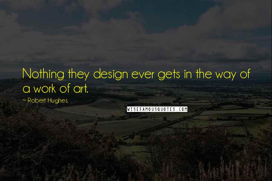 Robert Hughes quotes: Nothing they design ever gets in the way of a work of art.