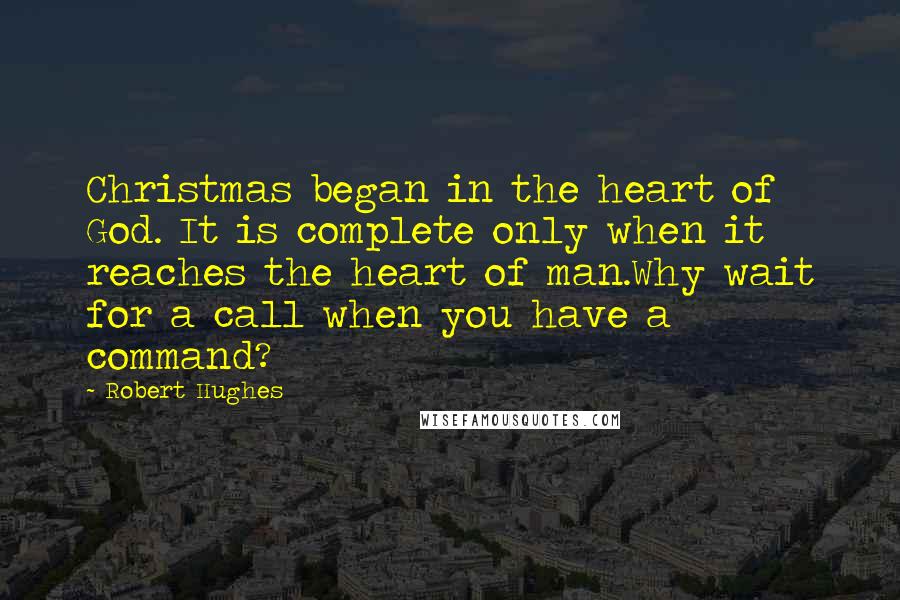 Robert Hughes quotes: Christmas began in the heart of God. It is complete only when it reaches the heart of man.Why wait for a call when you have a command?