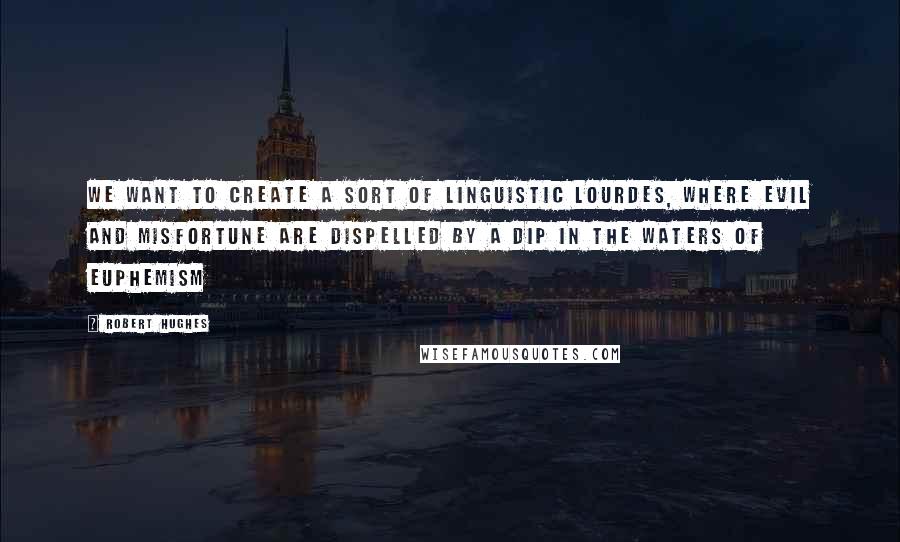 Robert Hughes quotes: We want to create a sort of linguistic Lourdes, where evil and misfortune are dispelled by a dip in the waters of euphemism