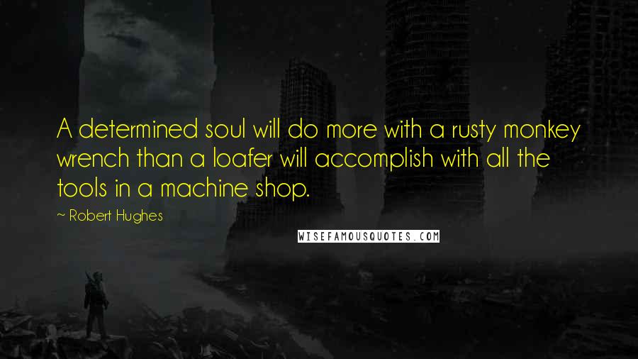 Robert Hughes quotes: A determined soul will do more with a rusty monkey wrench than a loafer will accomplish with all the tools in a machine shop.