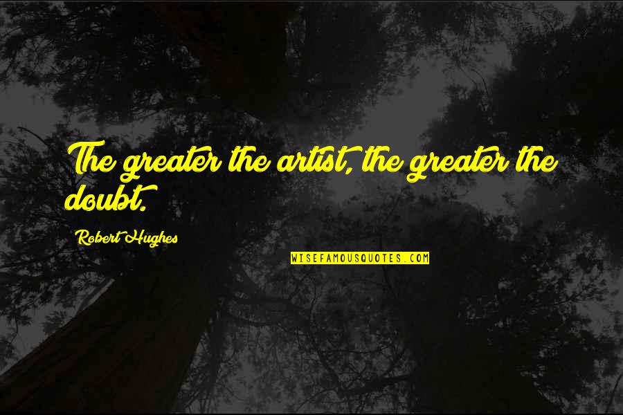 Robert Hughes Quotes By Robert Hughes: The greater the artist, the greater the doubt.