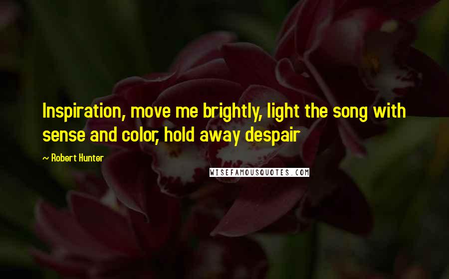 Robert Hunter quotes: Inspiration, move me brightly, light the song with sense and color, hold away despair