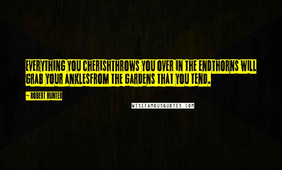 Robert Hunter quotes: Everything you cherishThrows you over in the endThorns will grab your anklesFrom the gardens that you tend.