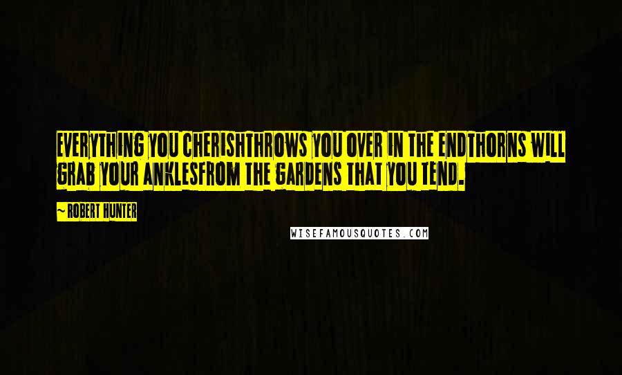 Robert Hunter quotes: Everything you cherishThrows you over in the endThorns will grab your anklesFrom the gardens that you tend. Robert Hunter quotes: Everything you cherishThrows you over in the endThorns will grab your anklesFrom the gardens that you tend.