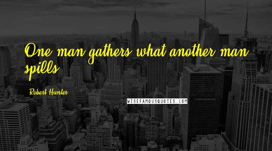 Robert Hunter quotes: One man gathers what another man spills