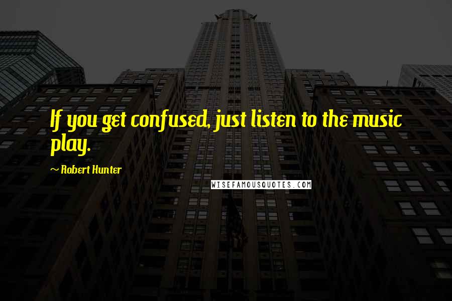 Robert Hunter quotes: If you get confused, just listen to the music play.