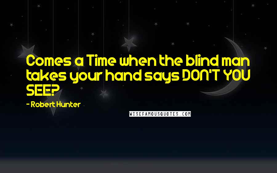 Robert Hunter quotes: Comes a Time when the blind man takes your hand says DON'T YOU SEE?