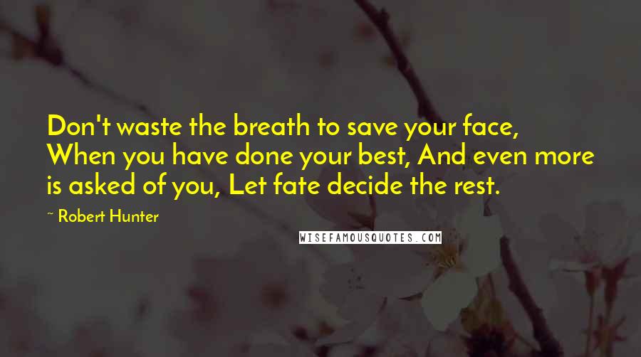 Robert Hunter quotes: Don't waste the breath to save your face, When you have done your best, And even more is asked of you, Let fate decide the rest. Robert Hunter quotes: Don't waste the breath to save your face, When you have done your best, And even more is asked of you, Let fate decide the rest.