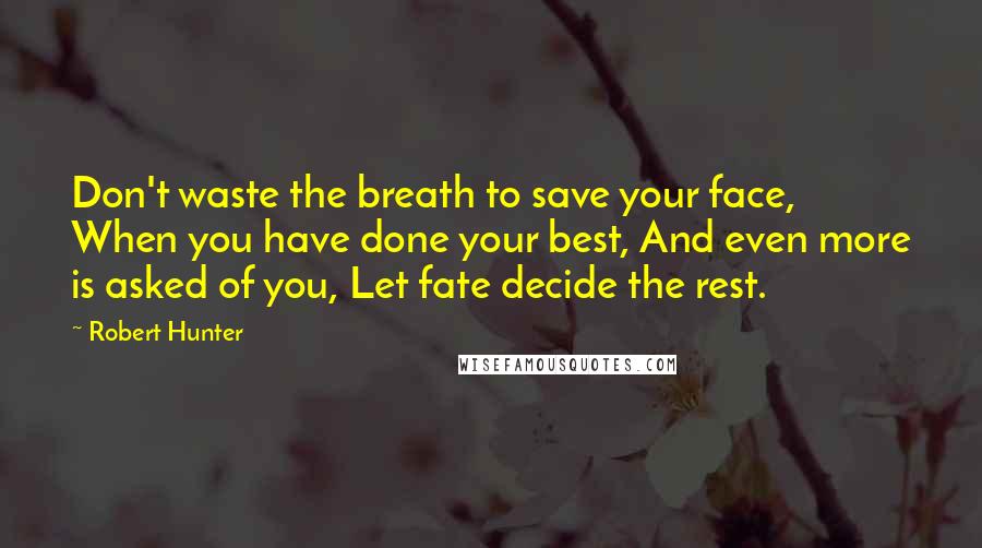 Robert Hunter quotes: Don't waste the breath to save your face, When you have done your best, And even more is asked of you, Let fate decide the rest.