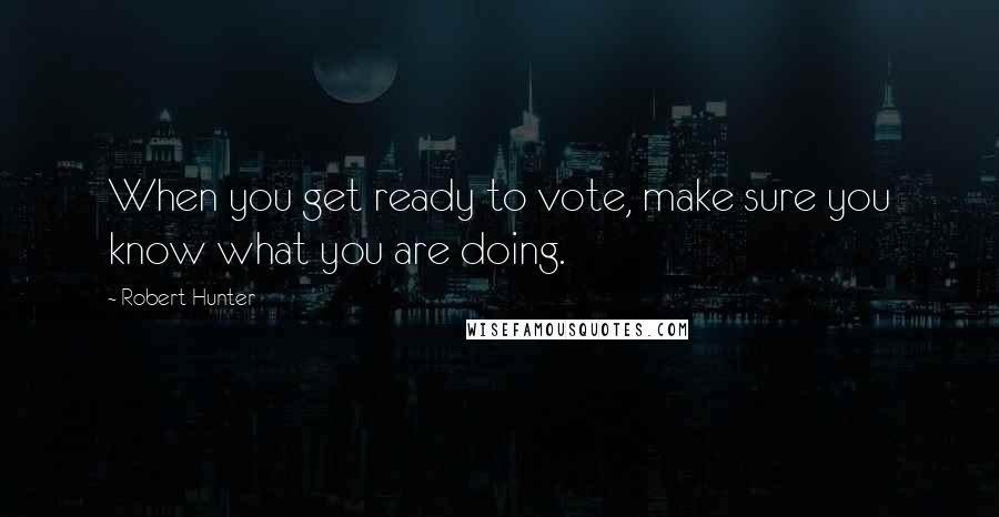 Robert Hunter quotes: When you get ready to vote, make sure you know what you are doing.