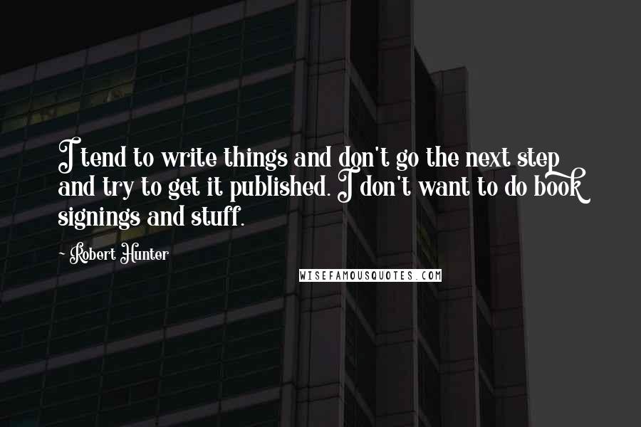 Robert Hunter quotes: I tend to write things and don't go the next step and try to get it published. I don't want to do book signings and stuff.