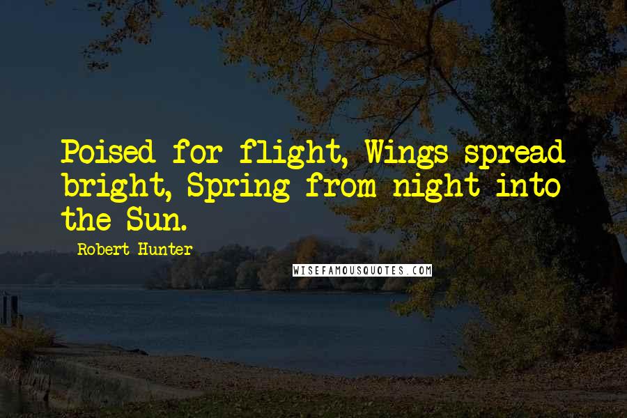 Robert Hunter quotes: Poised for flight, Wings spread bright, Spring from night into the Sun.