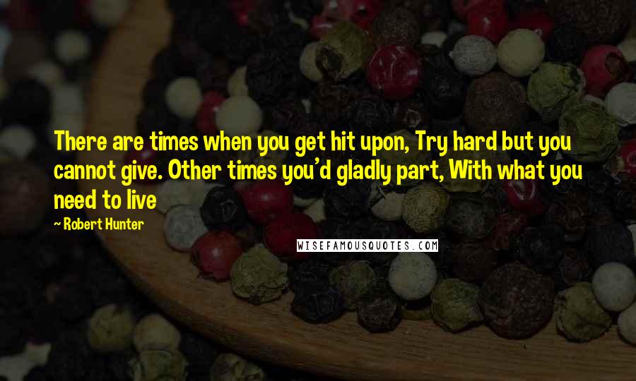 Robert Hunter quotes: There are times when you get hit upon, Try hard but you cannot give. Other times you'd gladly part, With what you need to live