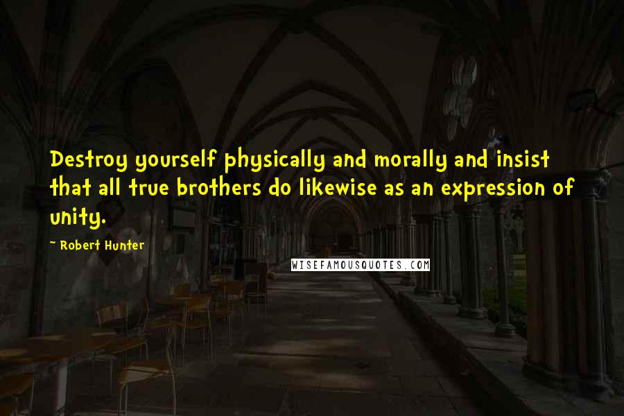 Robert Hunter quotes: Destroy yourself physically and morally and insist that all true brothers do likewise as an expression of unity.