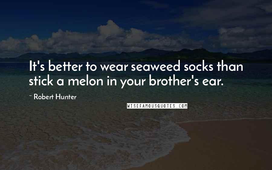Robert Hunter quotes: It's better to wear seaweed socks than stick a melon in your brother's ear.
