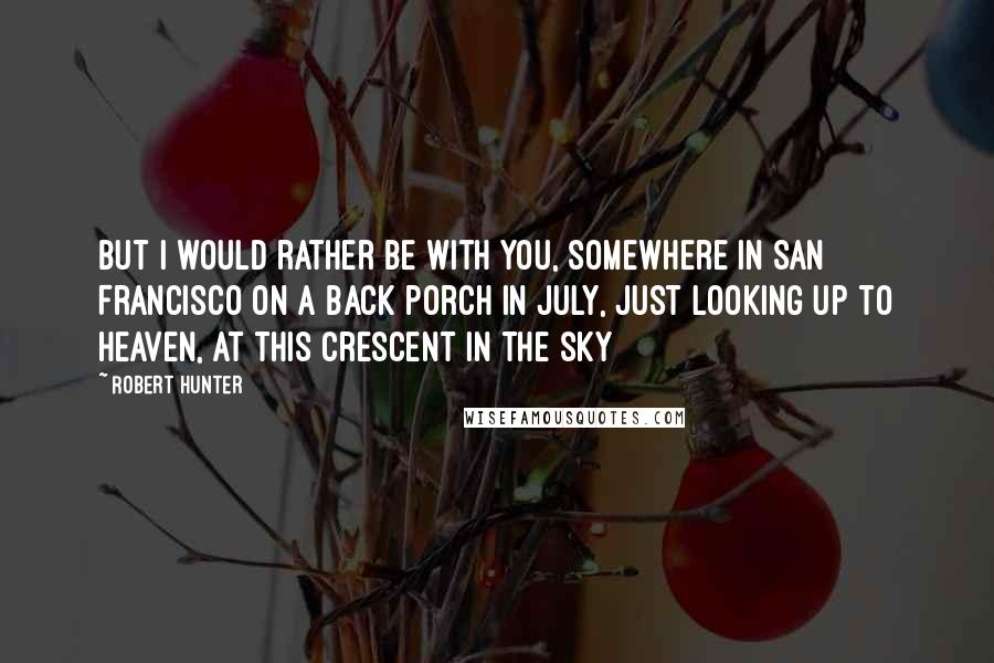 Robert Hunter quotes: But I would rather be with you, somewhere in San Francisco on a back porch in July, just looking up to Heaven, at this crescent in the sky