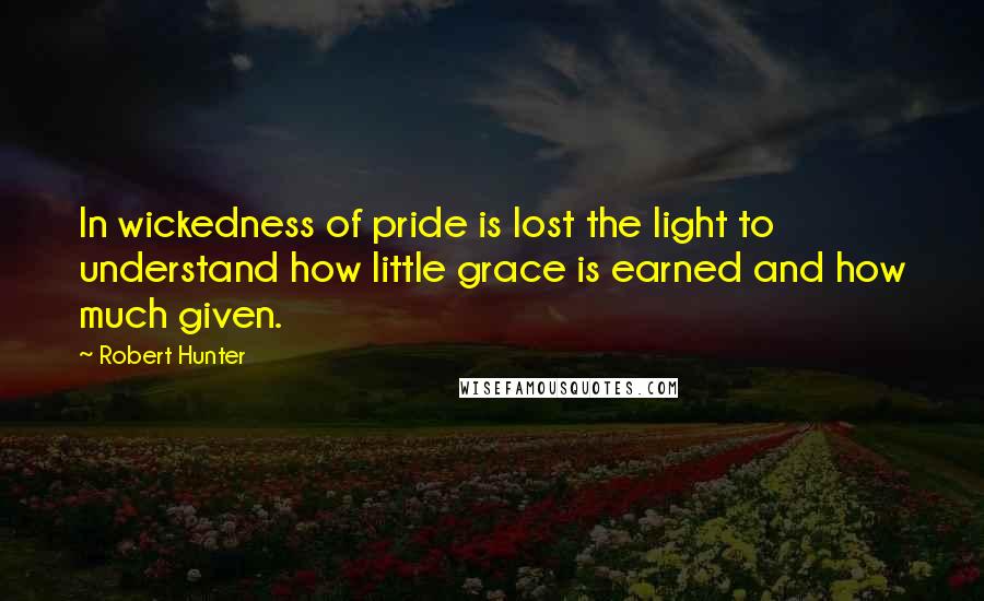 Robert Hunter quotes: In wickedness of pride is lost the light to understand how little grace is earned and how much given.