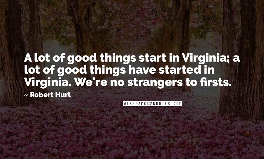 Robert Hurt quotes: A lot of good things start in Virginia; a lot of good things have started in Virginia. We're no strangers to firsts.