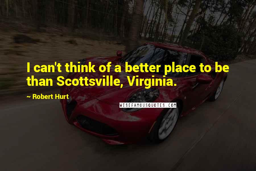 Robert Hurt quotes: I can't think of a better place to be than Scottsville, Virginia.