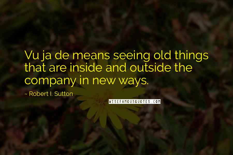 Robert I. Sutton quotes: Vu ja de means seeing old things that are inside and outside the company in new ways.