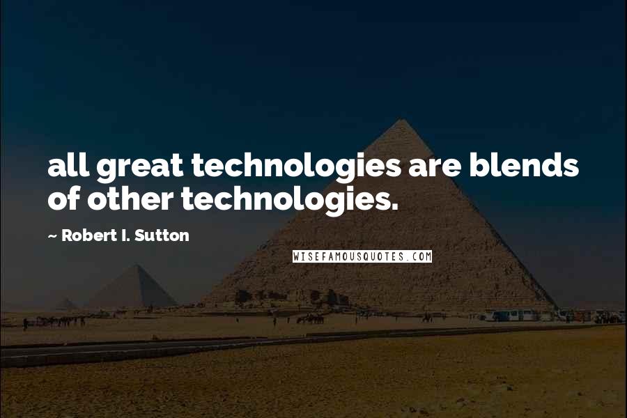 Robert I. Sutton quotes: all great technologies are blends of other technologies.