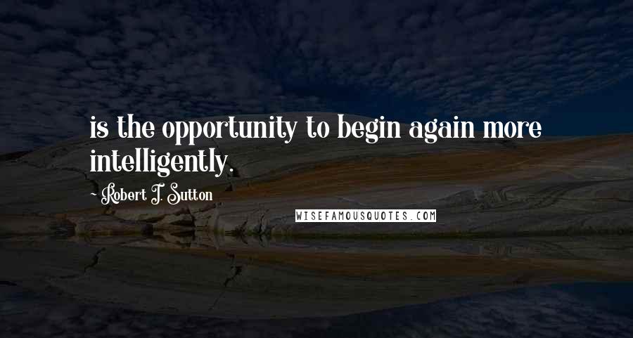 Robert I. Sutton quotes: is the opportunity to begin again more intelligently.