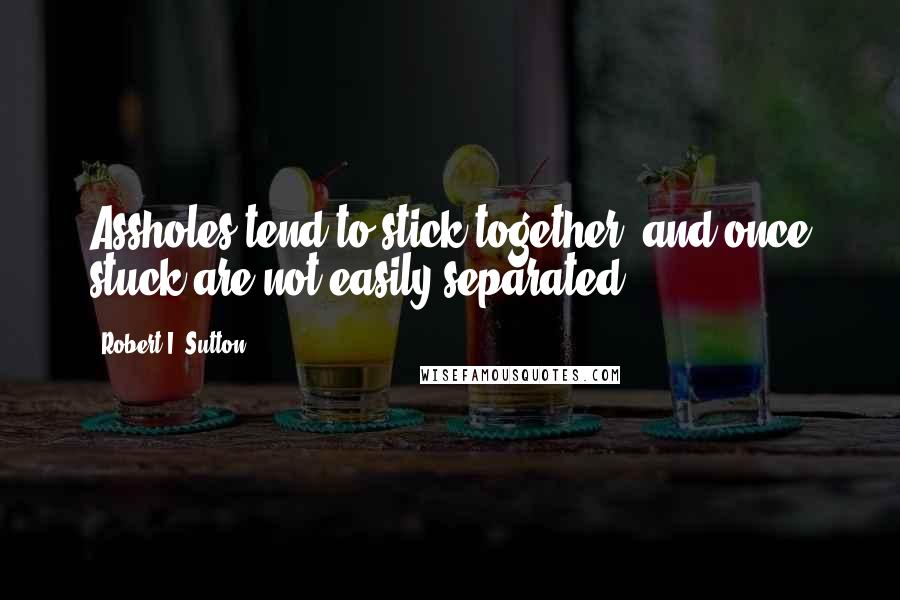 Robert I. Sutton quotes: Assholes tend to stick together, and once stuck are not easily separated.