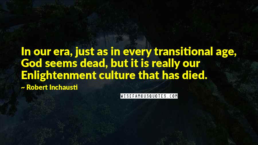 Robert Inchausti quotes: In our era, just as in every transitional age, God seems dead, but it is really our Enlightenment culture that has died. Robert Inchausti quotes: In our era, just as in every transitional age, God seems dead, but it is really our Enlightenment culture that has died.