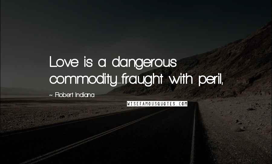Robert Indiana quotes: Love is a dangerous commodity-fraught with peril,