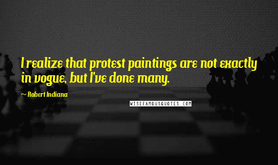 Robert Indiana quotes: I realize that protest paintings are not exactly in vogue, but I've done many.