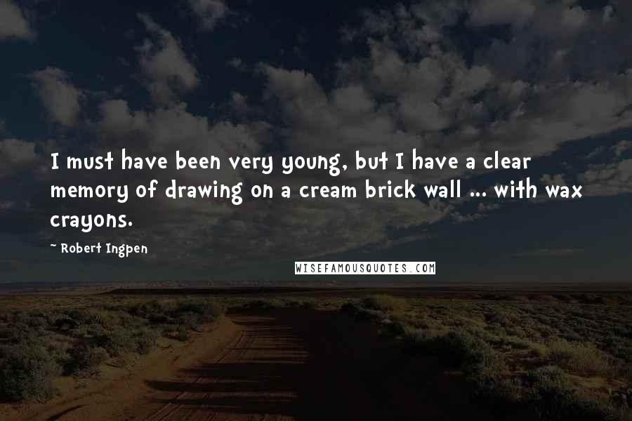 Robert Ingpen quotes: I must have been very young, but I have a clear memory of drawing on a cream brick wall ... with wax crayons.