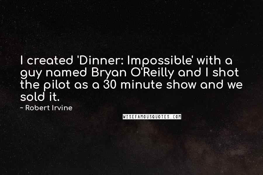Robert Irvine quotes: I created 'Dinner: Impossible' with a guy named Bryan O'Reilly and I shot the pilot as a 30 minute show and we sold it.
