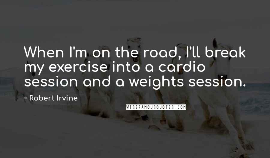 Robert Irvine quotes: When I'm on the road, I'll break my exercise into a cardio session and a weights session.