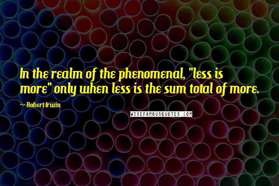 Robert Irwin quotes: In the realm of the phenomenal, "less is more" only when less is the sum total of more.